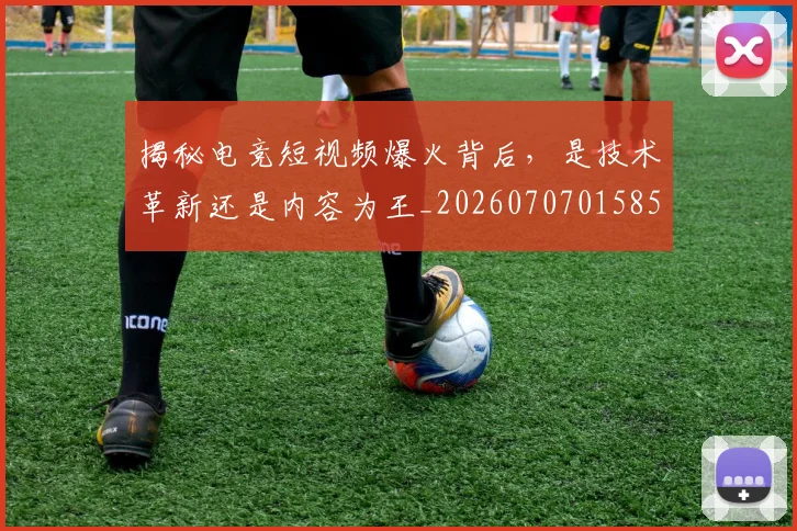 揭秘电竞短视频爆火背后,是技术革新还是内容为王_20260707015852