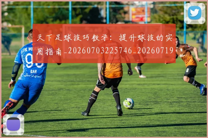 天下足球技巧教学：提升球技的实用指南_20260703225746_20260719172012