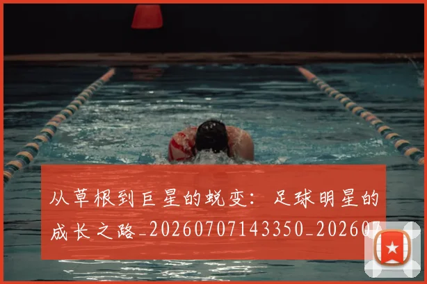 从草根到巨星的蜕变：足球明星的成长之路_20260707143350_20260718001912