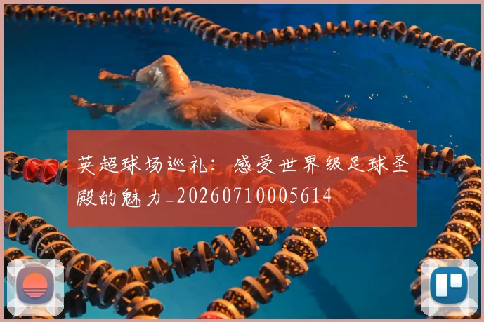 英超球场巡礼：感受世界级足球圣殿的魅力_20260710005614