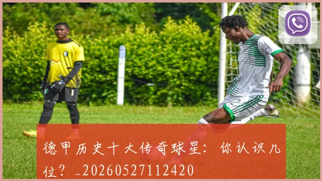 德甲历史十大传奇球星：你认识几位？_20260527112420