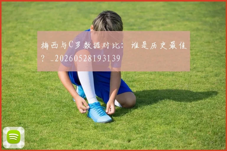 梅西与C罗数据对比：谁是历史最佳？_20260528193139