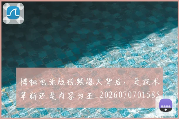 揭秘电竞短视频爆火背后，是技术革新还是内容为王_20260707015852_20260723184250