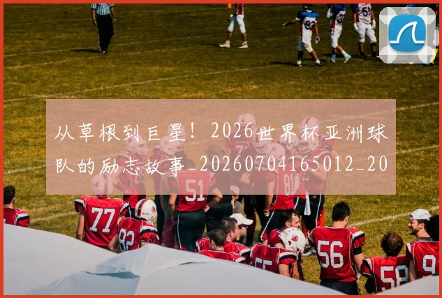从草根到巨星！2026世界杯亚洲球队的励志故事_20260704165012_20260718001915