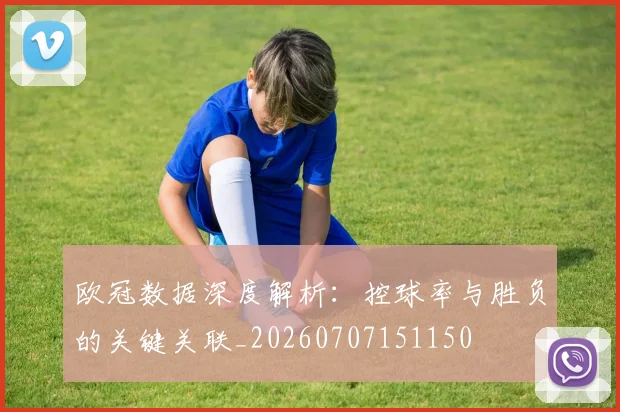 欧冠数据深度解析：控球率与胜负的关键关联_20260707151150