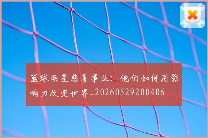 篮球明星慈善事业:他们如何用影响力改变世界_20260529200406