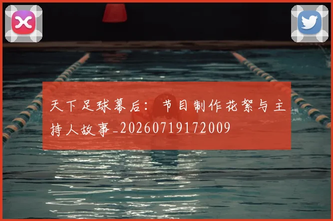 天下足球幕后：节目制作花絮与主持人故事_20260719172009