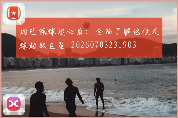 姆巴佩球迷必看：全面了解这位足球超级巨星_20260703231903