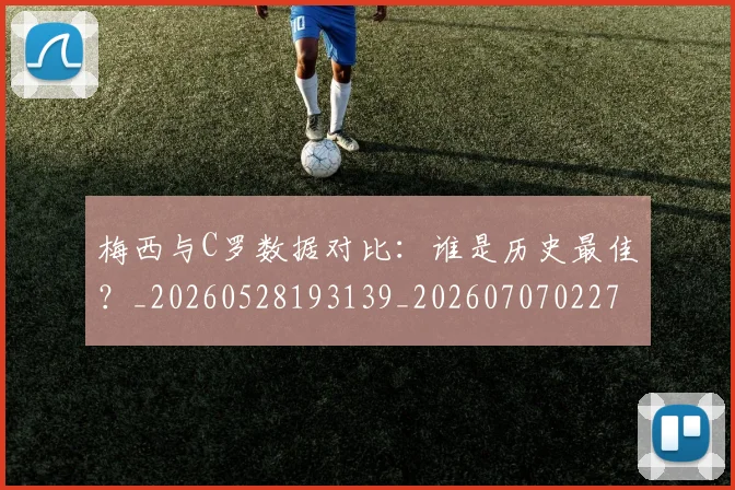 梅西与C罗数据对比:谁是历史最佳?_20260528193139_20260707022748