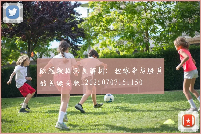 欧冠数据深度解析：控球率与胜负的关键关联_20260707151150