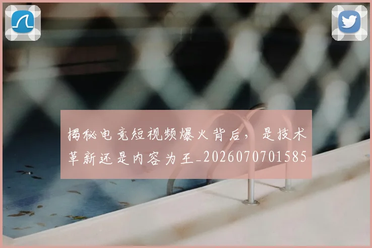 揭秘电竞短视频爆火背后，是技术革新还是内容为王_20260707015852