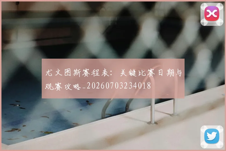 尤文图斯赛程表：关键比赛日期与观赛攻略_20260703234018