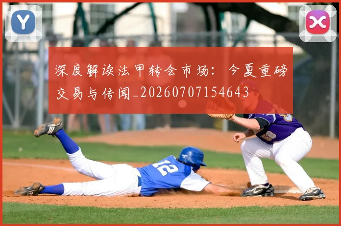 深度解读法甲转会市场：今夏重磅交易与传闻_20260707154643