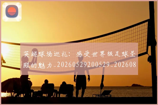 英超球场巡礼：感受世界级足球圣殿的魅力_20260529200529_20260803145451