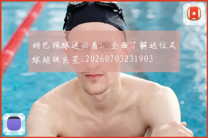 姆巴佩球迷必看：全面了解这位足球超级巨星_20260703231903