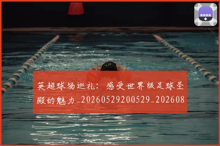 英超球场巡礼：感受世界级足球圣殿的魅力_20260529200529_20260803145451