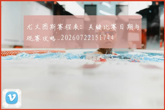 尤文图斯赛程表：关键比赛日期与观赛攻略_20260722151744