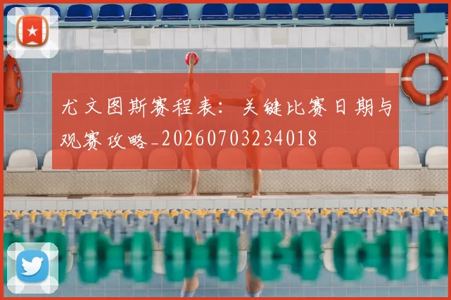 尤文图斯赛程表：关键比赛日期与观赛攻略_20260703234018