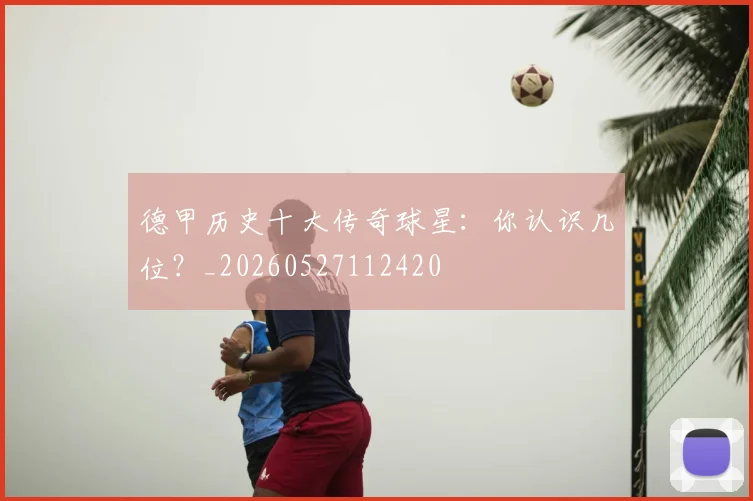 德甲历史十大传奇球星：你认识几位？_20260527112420