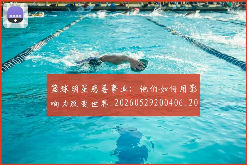篮球明星慈善事业：他们如何用影响力改变世界_20260529200406_20260708200301