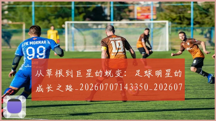 从草根到巨星的蜕变:足球明星的成长之路_20260707143350_20260718001912